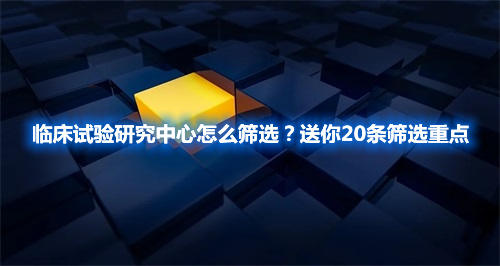 臨床試驗(yàn)研究中心怎么篩選？送你20條篩選重點(diǎn)