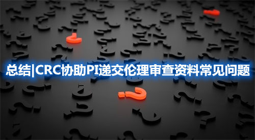 總結(jié)|CRC協(xié)助PI遞交倫理審查資料常見(jiàn)問(wèn)題