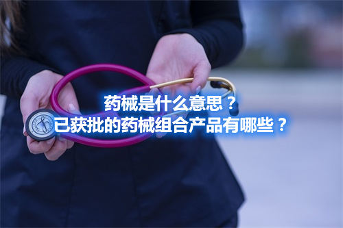 藥械是什么意思？已獲批的藥械組合產(chǎn)品有哪些？(圖1)