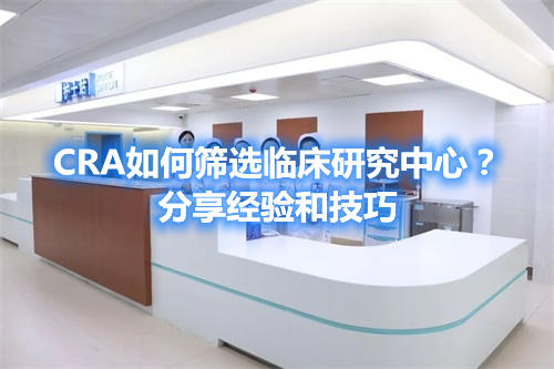 CRA如何篩選臨床研究中心？分享經(jīng)驗(yàn)和技巧(圖1)