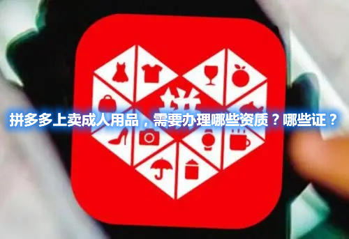 拼多多上賣成人用品，需要辦理哪些資質(zhì)？哪些證？(圖1)