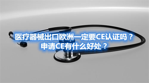 醫(yī)療器械出口歐洲一定要CE認(rèn)證嗎？申請CE有什么好處？(圖1)
