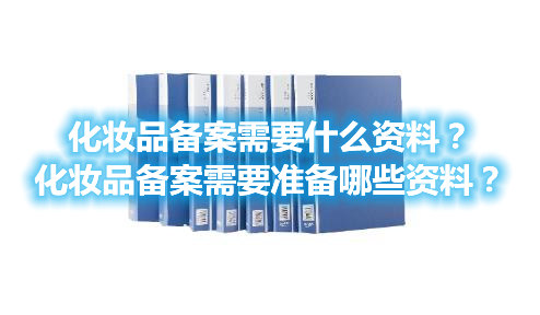 化妝品備案需要什么資料？化妝品備案需要準(zhǔn)備哪些資料？(圖1)