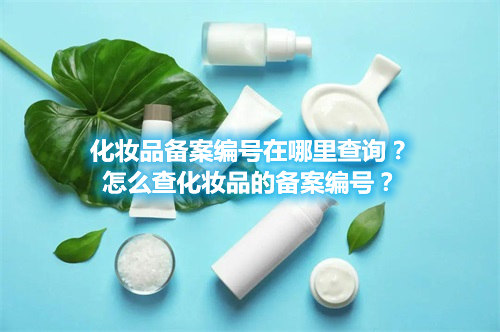 化妝品備案編號在哪里查詢？怎么查化妝品的備案編號？