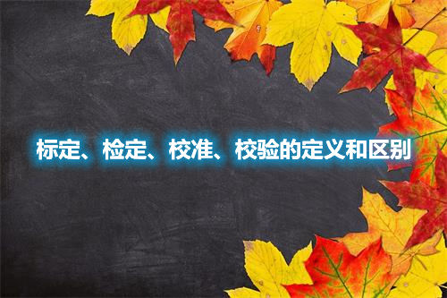 標(biāo)定、檢定、校準(zhǔn)、校驗(yàn)的定義和區(qū)別