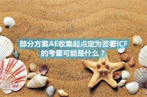 部分方案AE收集起點(diǎn)定為簽署ICF的考量可能是什么？(圖1)