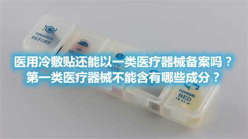 醫(yī)用冷敷貼還能以一類醫(yī)療器械備案嗎？第一類醫(yī)療器械不能含有哪些成分？