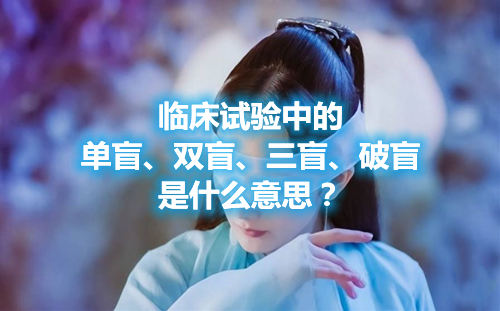 臨床試驗(yàn)中的單盲、雙盲、三盲、破盲是什么意思？