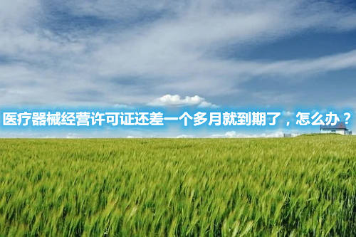 醫(yī)療器械經(jīng)營許可證還差一個多月就到期了，怎么辦？(圖1)