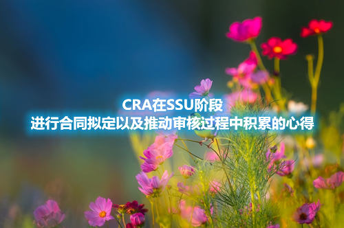 CRA在SSU階段進(jìn)行合同擬定以及推動(dòng)審核過(guò)程中積累的心得