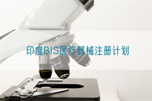 印度BIS醫(yī)療器械注冊計(jì)劃內(nèi)容有哪些(圖1)