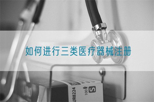 如何進(jìn)行三類(lèi)醫(yī)療器械注冊(cè)(圖1) 如何進(jìn)行三類(lèi)醫(yī)療器械注冊(cè)(圖1)