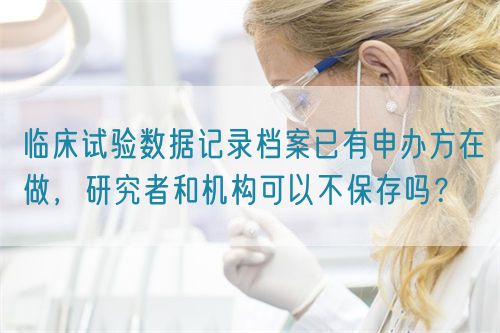 臨床試驗數(shù)據(jù)記錄檔案已有申辦方在做，研究者和機構可以不保存嗎？(圖1)