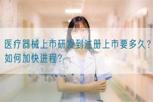 醫(yī)療器械上市研發(fā)到注冊上市要多久？如何加快進(jìn)程？(圖1)