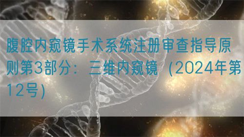 腹腔內(nèi)窺鏡手術(shù)系統(tǒng)注冊審查指導原則第3部分：三維內(nèi)窺鏡（2024年第12號）