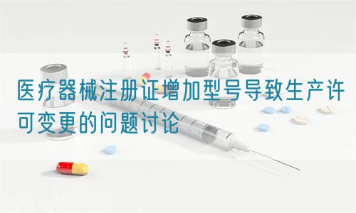 醫(yī)療器械注冊證增加型號導致生產許可變更的問題討論