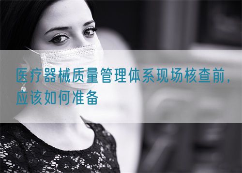 醫(yī)療器械質(zhì)量管理體系現(xiàn)場核查前，應(yīng)該如何準備(圖1)
