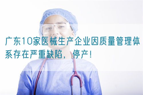 廣東10家醫(yī)械生產(chǎn)企業(yè)因質(zhì)量管理體系存在嚴(yán)重缺陷，停產(chǎn)！(圖1)