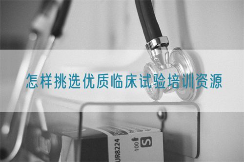 怎樣挑選優(yōu)質臨床試驗培訓資源(圖1)