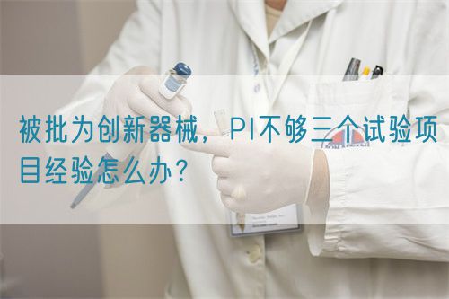 被批為創(chuàng)新器械，PI不夠三個試驗項目經(jīng)驗怎么辦？(圖1)
