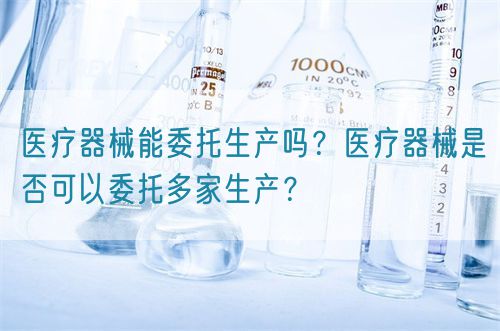 醫(yī)療器械能委托生產(chǎn)嗎？醫(yī)療器械是否可以委托多家生產(chǎn)？(圖1)
