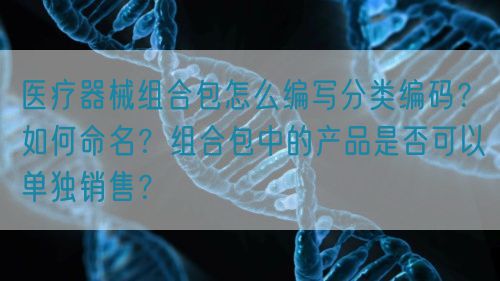 醫(yī)療器械組合包怎么編寫分類編碼？如何命名？組合包中的產(chǎn)品是否可以單獨(dú)銷售？(圖1)