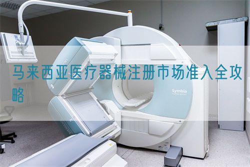 馬來西亞醫(yī)療器械注冊(cè)市場(chǎng)準(zhǔn)入全攻略(圖1)