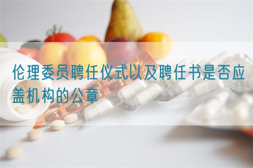 倫理委員聘任儀式以及聘任書是否應(yīng)蓋機(jī)構(gòu)的公章(圖1) 倫理委員聘任儀式以及聘任書是否應(yīng)蓋機(jī)構(gòu)的公章(圖1)