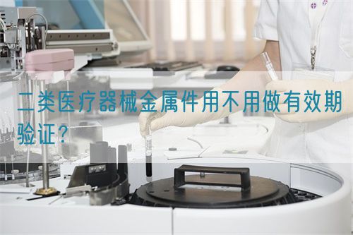 二類醫(yī)療器械金屬件用不用做有效期驗(yàn)證？