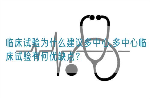 臨床試驗(yàn)為什么建議多中心,多中心臨床試驗(yàn)有何優(yōu)缺點(diǎn)？