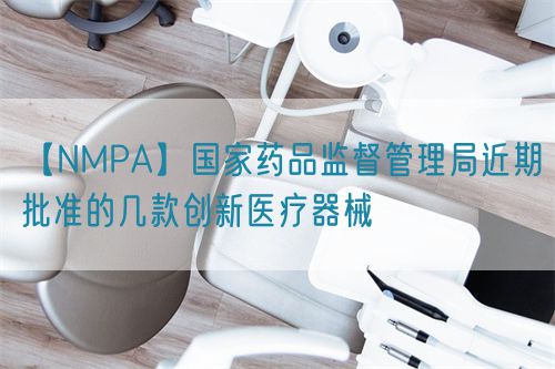 【NMPA】國(guó)家藥品監(jiān)督管理局近期批準(zhǔn)的幾款創(chuàng)新醫(yī)療器械