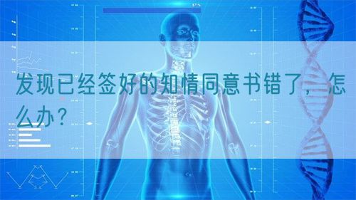 發(fā)現(xiàn)已經(jīng)簽好的知情同意書錯(cuò)了，怎么辦？(圖1)