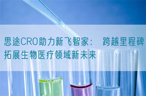 思途CRO助力新飛智家： 跨越里程碑拓展生物醫(yī)療領(lǐng)域新未來
