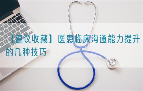 【建議收藏】醫(yī)患臨床溝通能力提升的幾種技巧