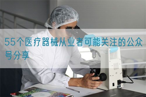 55個醫(yī)療器械從業(yè)者可能關(guān)注的公眾號分享