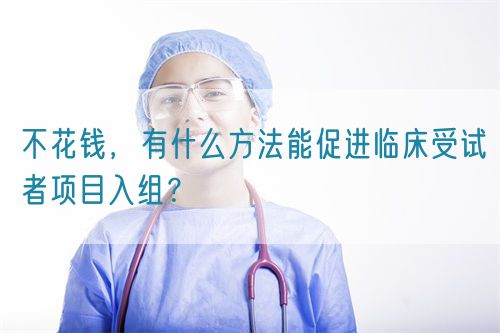 不花錢，有什么方法能促進臨床受試者項目入組？(圖1)