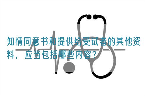 知情同意書(shū)和提供給受試者的其他資料，應(yīng)當(dāng)包括哪些內(nèi)容？