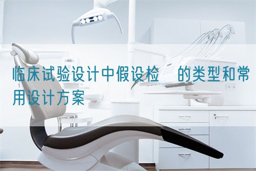 臨床試驗(yàn)設(shè)計中假設(shè)檢査的類型和常用設(shè)計方案(圖1)