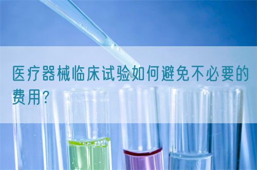 醫(yī)療器械臨床試驗(yàn)如何避免不必要的費(fèi)用？(圖1)