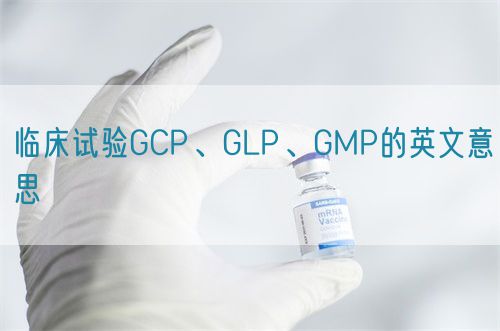臨床試驗(yàn)GCP、GLP、GMP的英文意思(圖1)