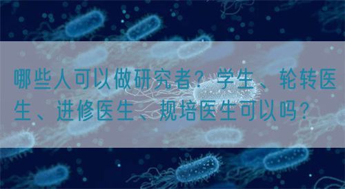 哪些人可以做研究者？學(xué)生、輪轉(zhuǎn)醫(yī)生、進修醫(yī)生、規(guī)培醫(yī)生可以嗎？(圖1)