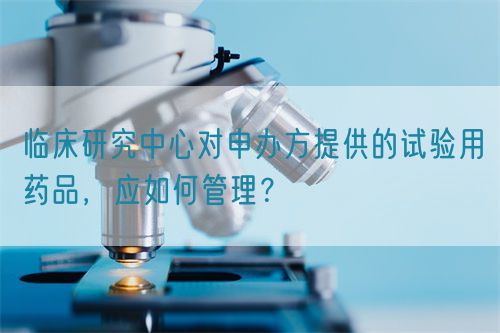 臨床研究中心對(duì)申辦方提供的試驗(yàn)用藥品，應(yīng)如何管理？