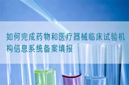 如何完成藥物和醫(yī)療器械臨床試驗機構信息系統(tǒng)備案填報(圖1)