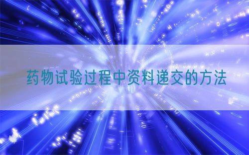 藥物試驗(yàn)過程中資料遞交的方法(圖1)