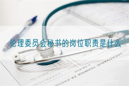 倫理委員會秘書的崗位職責(zé)是什么