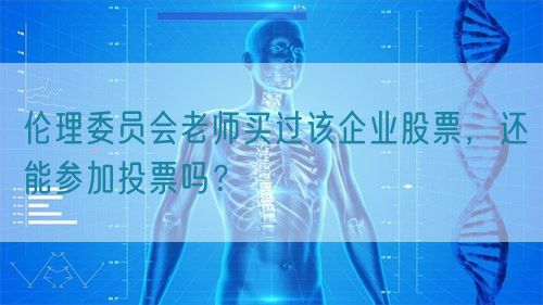 倫理委員會老師買過該企業(yè)股票，還能參加投票嗎？(圖1)