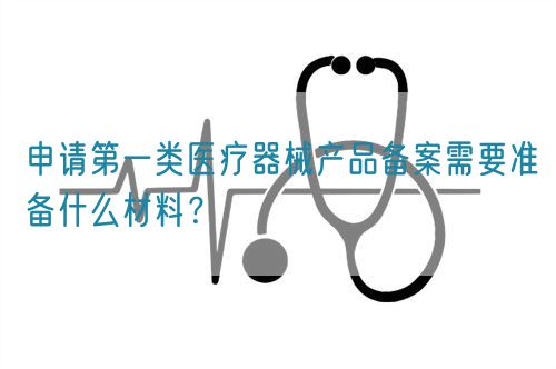 申請第一類醫(yī)療器械產(chǎn)品備案需要準(zhǔn)備什么材料？(圖1)