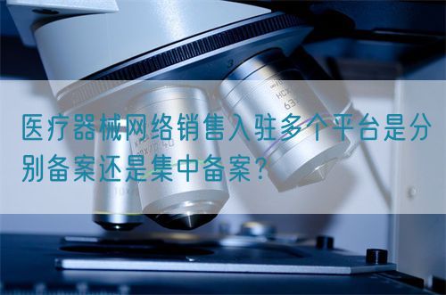醫(yī)療器械網(wǎng)絡(luò)銷售入駐多個(gè)平臺(tái)是分別備案還是集中備案？