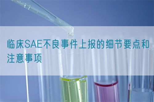 臨床SAE不良事件上報(bào)的細(xì)節(jié)要點(diǎn)和注意事項(xiàng)