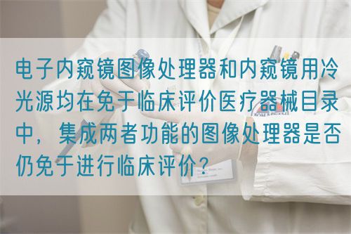 電子內(nèi)窺鏡圖像處理器和內(nèi)窺鏡用冷光源均在免于臨床評(píng)價(jià)醫(yī)療器械目錄中，集成兩者功能的圖像處理器是否仍免于進(jìn)行臨床評(píng)價(jià)？(圖1)